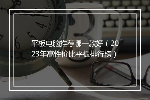 平板电脑推荐哪一款好（2023年高性价比平板排行榜）