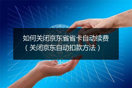 如何关闭京东省省卡自动续费（关闭京东自动扣款方法）