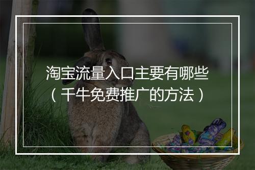 淘宝流量入口主要有哪些（千牛免费推广的方法）