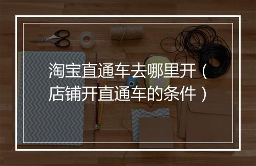 淘宝直通车去哪里开（店铺开直通车的条件）