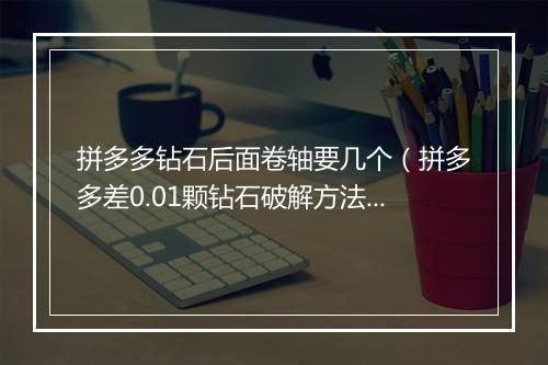 拼多多钻石后面卷轴要几个（拼多多差0.01颗钻石破解方法）