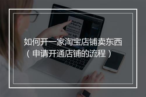 如何开一家淘宝店铺卖东西（申请开通店铺的流程）