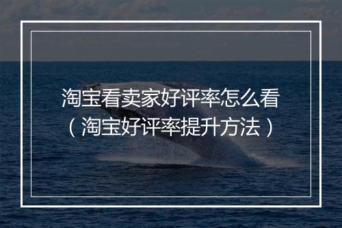 淘宝看卖家好评率怎么看（淘宝好评率提升方法）
