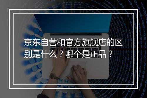 京东自营和官方旗舰店的区别是什么？哪个是正品？