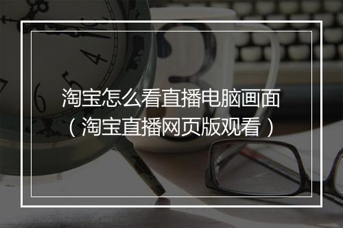 淘宝怎么看直播电脑画面（淘宝直播网页版观看）