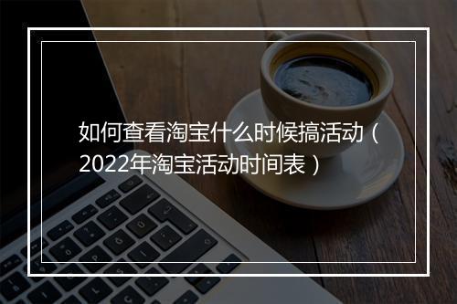 如何查看淘宝什么时候搞活动（2022年淘宝活动时间表）