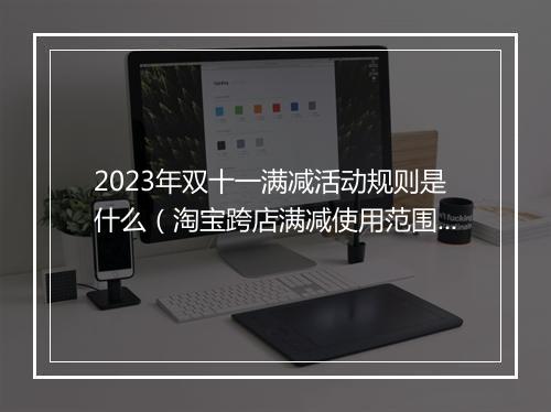 2023年双十一满减活动规则是什么（淘宝跨店满减使用范围）