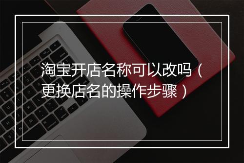 淘宝开店名称可以改吗（更换店名的操作步骤）