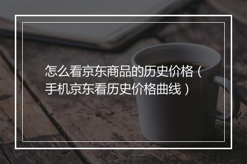 怎么看京东商品的历史价格（手机京东看历史价格曲线）