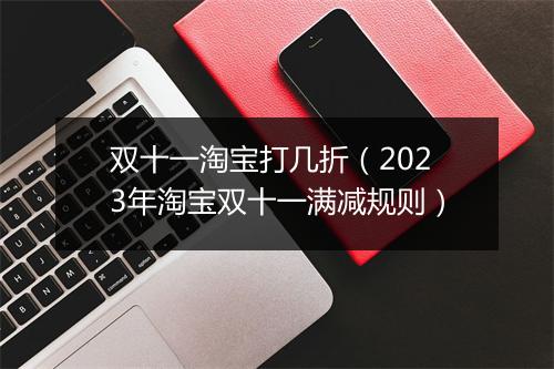 双十一淘宝打几折（2023年淘宝双十一满减规则）