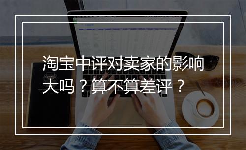 淘宝中评对卖家的影响大吗？算不算差评？