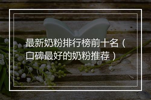 最新奶粉排行榜前十名（口碑最好的奶粉推荐）