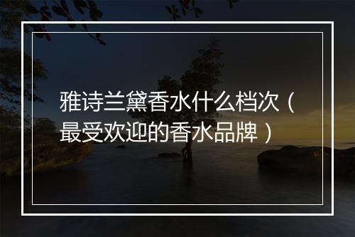 雅诗兰黛香水什么档次（最受欢迎的香水品牌）