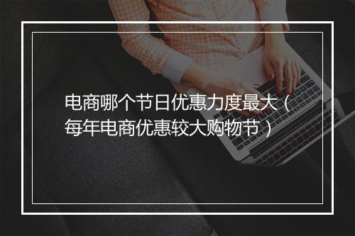 电商哪个节日优惠力度最大（每年电商优惠较大购物节）
