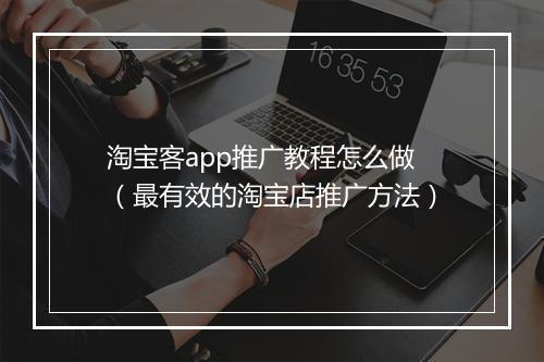 淘宝客app推广教程怎么做（最有效的淘宝店推广方法）