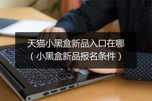 天猫小黑盒新品入口在哪（小黑盒新品报名条件）