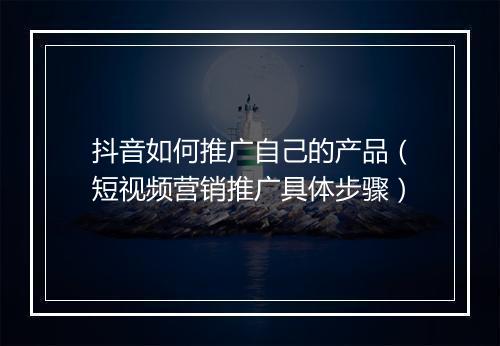 抖音如何推广自己的产品（短视频营销推广具体步骤）