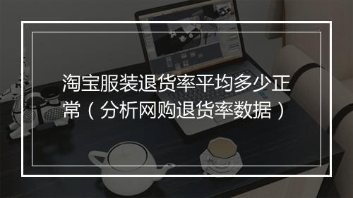淘宝服装退货率平均多少正常（分析网购退货率数据）