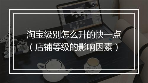 淘宝级别怎么升的快一点（店铺等级的影响因素）