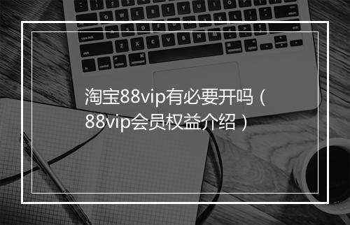 淘宝88vip有必要开吗（88vip会员权益介绍）