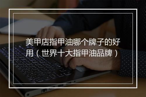 美甲店指甲油哪个牌子的好用（世界十大指甲油品牌）