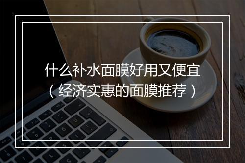 什么补水面膜好用又便宜（经济实惠的面膜推荐）