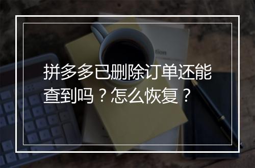 拼多多已删除订单还能查到吗？怎么恢复？