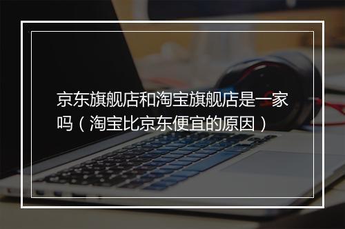 京东旗舰店和淘宝旗舰店是一家吗（淘宝比京东便宜的原因）