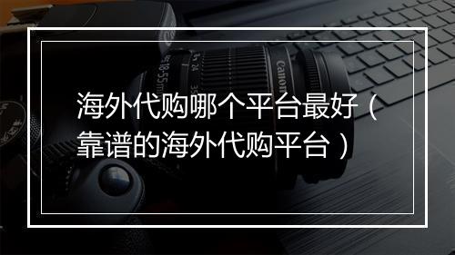 海外代购哪个平台最好（靠谱的海外代购平台）
