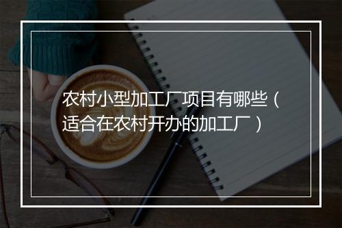 农村小型加工厂项目有哪些（适合在农村开办的加工厂）