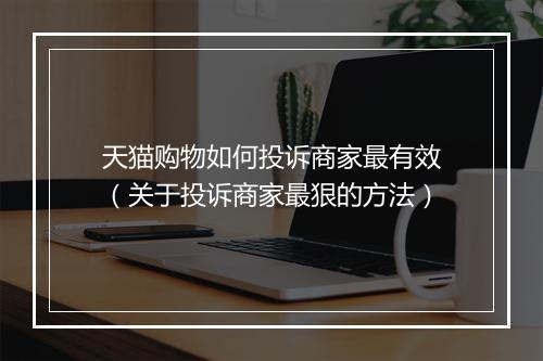 天猫购物如何投诉商家最有效（关于投诉商家最狠的方法）