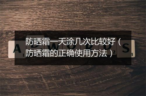 防晒霜一天涂几次比较好（防晒霜的正确使用方法）