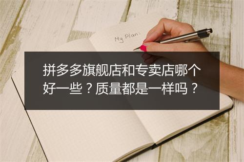 拼多多旗舰店和专卖店哪个好一些？质量都是一样吗？