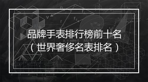 品牌手表排行榜前十名（世界奢侈名表排名）