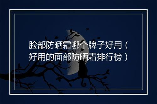脸部防晒霜哪个牌子好用（好用的面部防晒霜排行榜）
