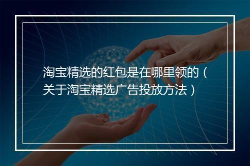 淘宝精选的红包是在哪里领的（关于淘宝精选广告投放方法）