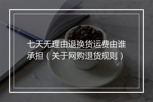七天无理由退换货运费由谁承担（关于网购退货规则）