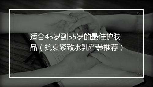 适合45岁到55岁的最佳护肤品（抗衰紧致水乳套装推荐）