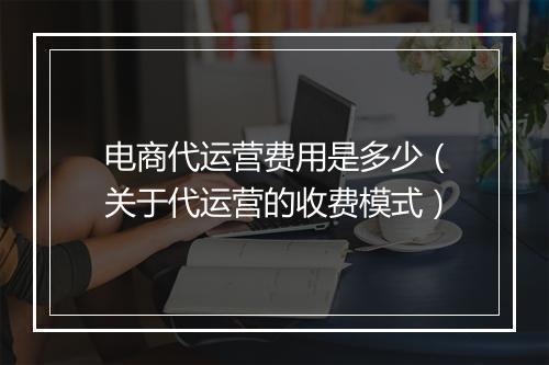 电商代运营费用是多少（关于代运营的收费模式）