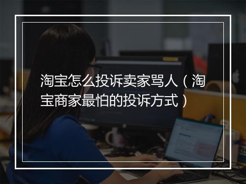 淘宝怎么投诉卖家骂人（淘宝商家最怕的投诉方式）