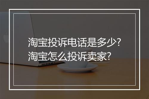 淘宝投诉电话是多少?淘宝怎么投诉卖家?