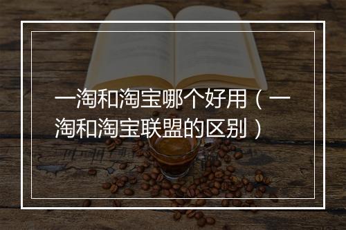 一淘和淘宝哪个好用（一淘和淘宝联盟的区别）