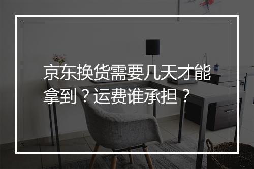 京东换货需要几天才能拿到？运费谁承担？