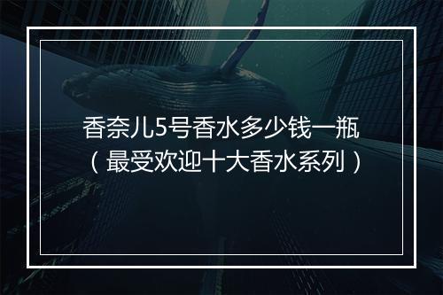 香奈儿5号香水多少钱一瓶（最受欢迎十大香水系列）