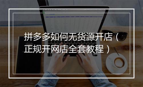 拼多多如何无货源开店（正规开网店全套教程）
