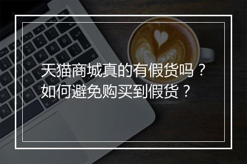 天猫商城真的有假货吗？如何避免购买到假货？