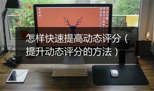怎样快速提高动态评分（提升动态评分的方法）