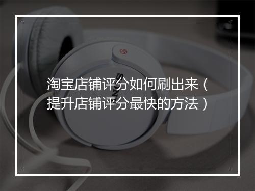 淘宝店铺评分如何刷出来（提升店铺评分最快的方法）