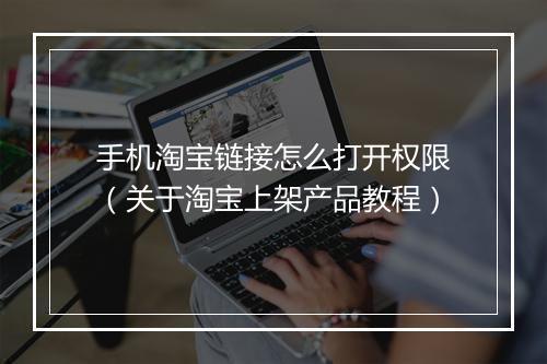 手机淘宝链接怎么打开权限（关于淘宝上架产品教程）