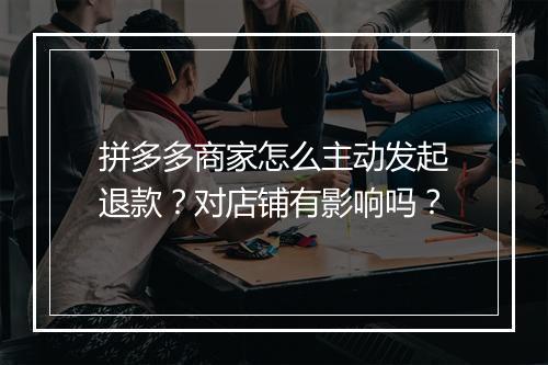 拼多多商家怎么主动发起退款？对店铺有影响吗？